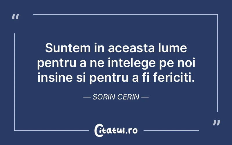 Suntem in aceasta lume pentru a ne intelege pe noi insine si pentru a fi fericiti. Sorin Cerin