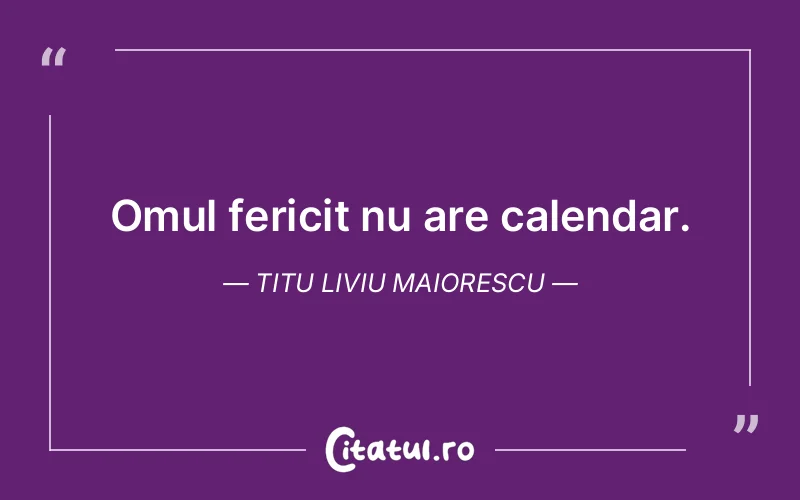Omul fericit nu are calendar. Titu Liviu Maiorescu