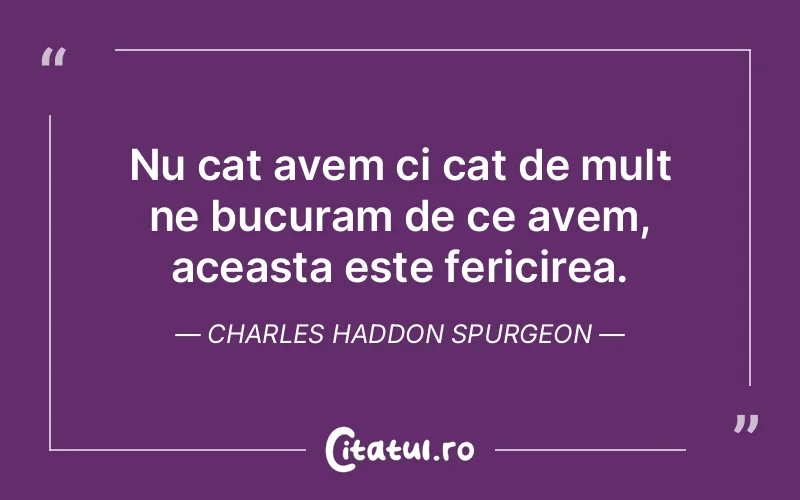 Nu cat avem ci cat de mult ne bucuram de ce avem, aceasta este fericirea. Charles Haddon Spurgeon