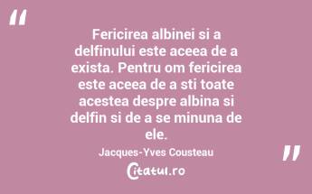 Fericirea albinei si a delfinului este aceea de a exista. Pentru om fericirea este aceea de a sti toate acestea despre albina si delfin si de a se minuna de ele. Jacques-Yves Cousteau...