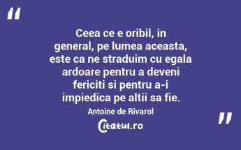 Ceea ce e oribil, in general, pe lumea aceasta, este ca ne straduim cu egala ardoare pentru a deveni fericiti si pentru a-i impiedica pe altii sa fie. Antoine de Rivarol...