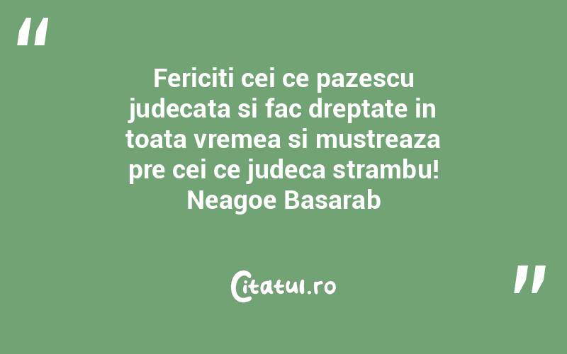 Fericiti cei ce pazescu judecata si fac dreptate in toata vremea si mustreaza pre cei ce judeca strambu! Neagoe Basarab