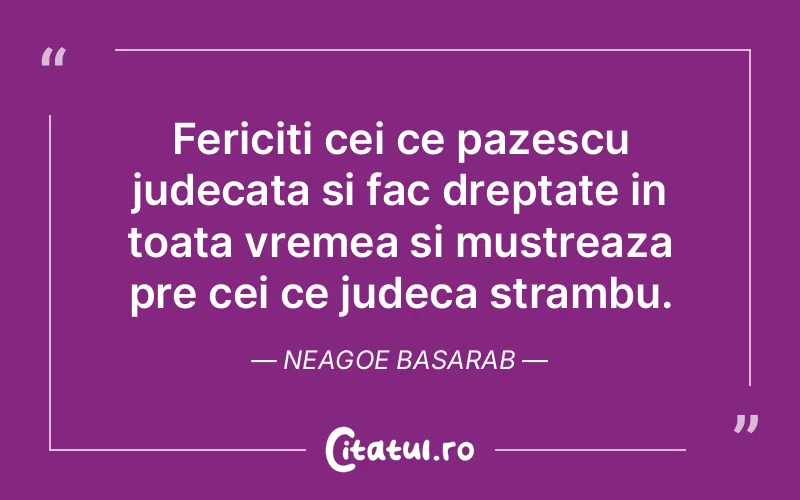 Fericiti cei ce pazescu judecata si fac dreptate in toata vremea si mustreaza pre cei ce judeca strambu. Neagoe Basarab