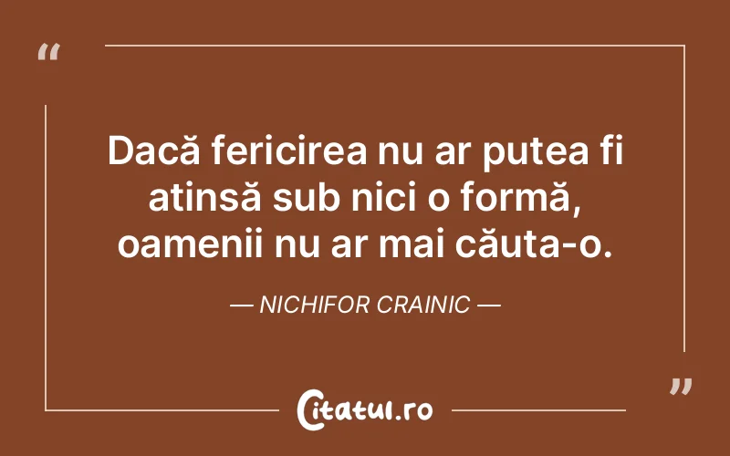 Dacă fericirea nu ar putea fi atinsă sub nici o formă, oamenii nu ar mai căuta-o. Nichifor Crainic
