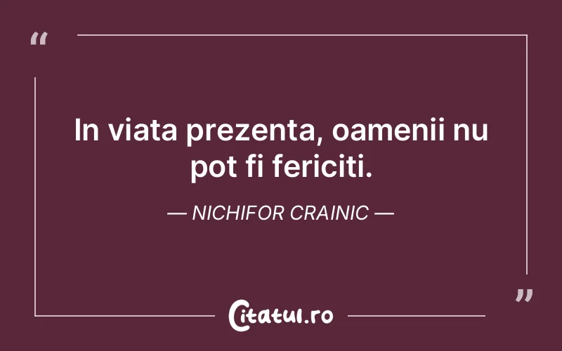In viata prezenta, oamenii nu pot fi fericiti. Nichifor Crainic