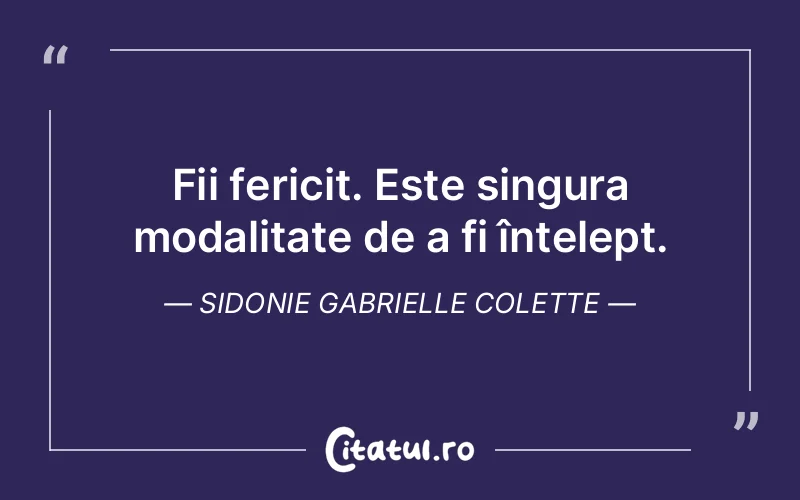 Fii fericit. Este singura modalitate de a fi înțelept. Sidonie Gabrielle Colette
