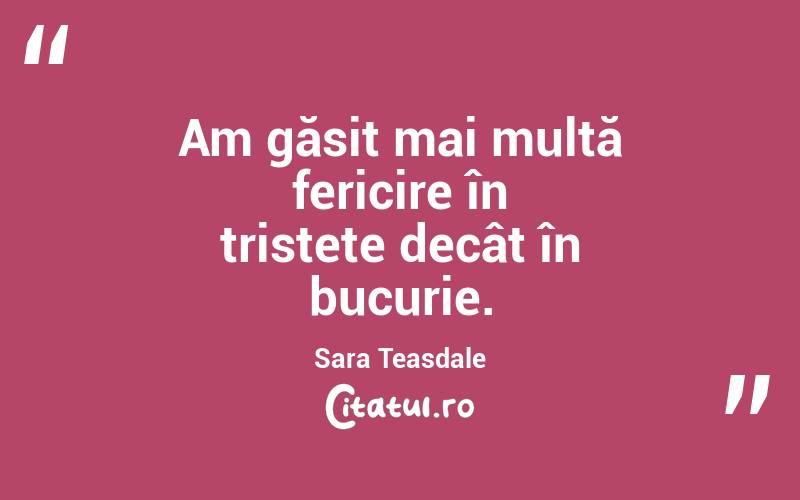 Am găsit mai multă fericire în tristețe decât în bucurie. Sara Teasdale