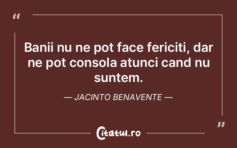 Banii nu ne pot face fericiti, dar ne pot consola atunci cand nu suntem. Jacinto Benavente