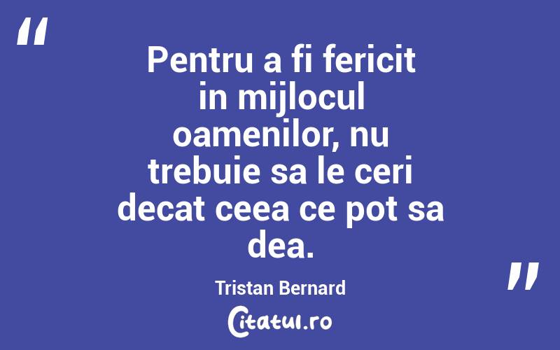 Pentru a fi fericit in mijlocul oamenilor, nu trebuie sa le ceri decat ceea ce pot sa dea. Tristan Bernard