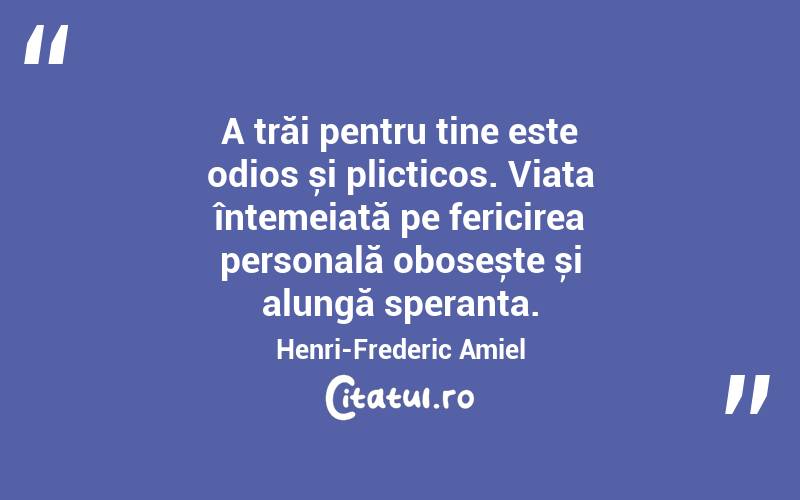 A trăi pentru tine este odios și plicticos. Viața întemeiată pe fericirea personală obosește și alungă speranța. Henri-Frederic Amiel