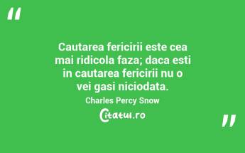 Cautarea fericirii este cea mai ridicola faza; daca esti in cautarea fericirii nu o vei gasi niciodata. Charles Percy Snow...