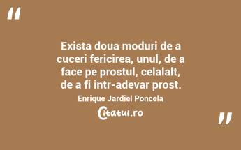 Exista doua moduri de a cuceri fericirea, unul, de a face pe prostul, celalalt, de a fi intr-adevar prost. Enrique Jardiel Poncela...