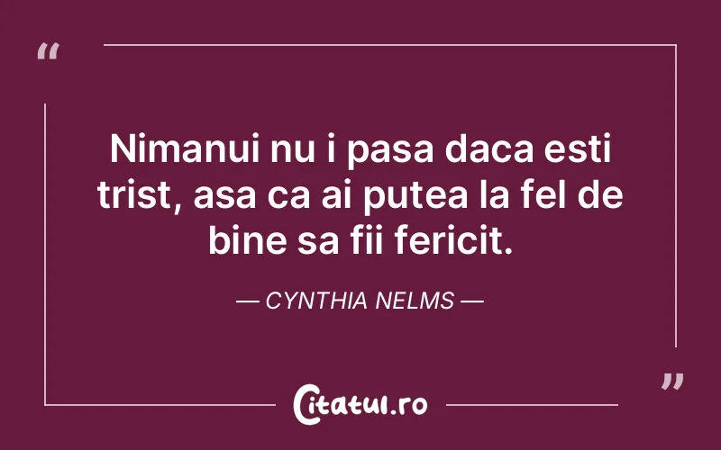 Nimanui nu i pasa daca esti trist, asa ca ai putea la fel de bine sa fii fericit. Cynthia Nelms