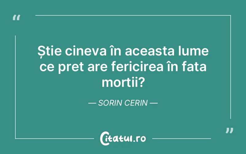 Știe cineva în aceasta lume ce preț are fericirea în fața morții? Sorin Cerin