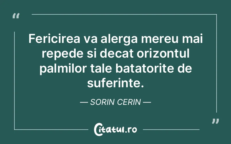 Fericirea va alerga mereu mai repede si decat orizontul palmilor tale batatorite de suferinte. Sorin Cerin