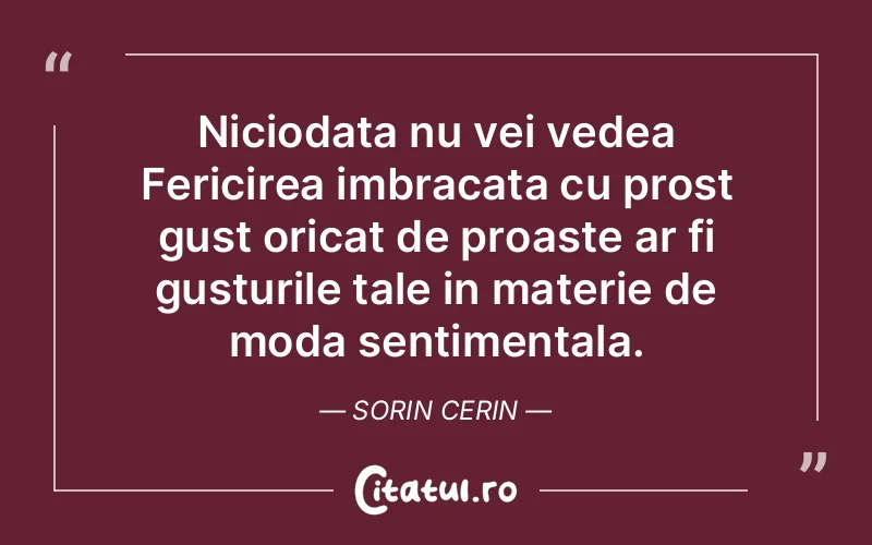 Niciodata nu vei vedea Fericirea imbracata cu prost gust oricat de proaste ar fi gusturile tale in materie de moda sentimentala. Sorin Cerin