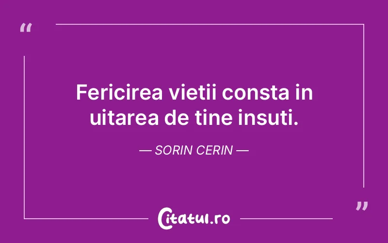 Fericirea vietii consta in uitarea de tine insuti. Sorin Cerin