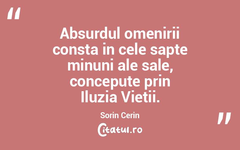 Absurdul omenirii consta in cele sapte minuni ale sale, concepute prin Iluzia Vietii. Sorin Cerin