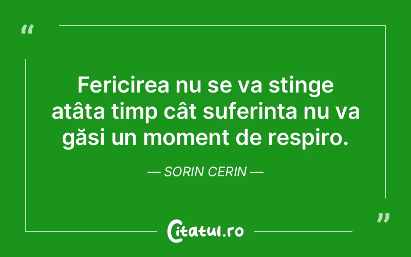 Fericirea nu se va stinge atâta timp cât suferința nu va găsi un moment de respiro. Sorin Cerin