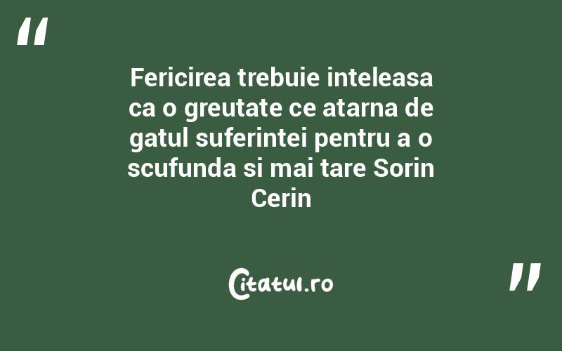 Fericirea trebuie inteleasa ca o greutate ce atarna de gatul suferintei pentru a o scufunda si mai tare Sorin Cerin