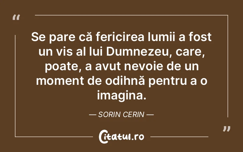 Se pare că fericirea lumii a fost un vis al lui Dumnezeu, care, poate, a avut nevoie de un moment de odihnă pentru a o imagina. Sorin Cerin