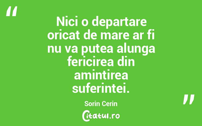 Nici o departare oricat de mare ar fi nu va putea alunga fericirea din amintirea suferintei. Sorin Cerin