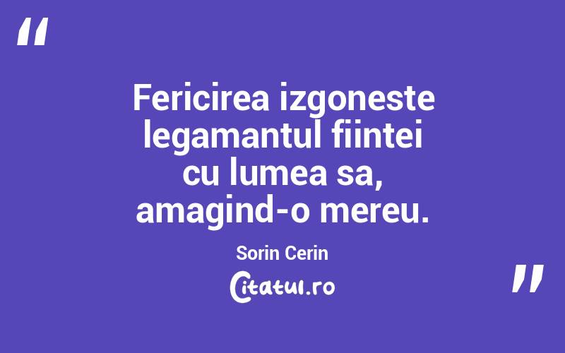 Fericirea izgoneste legamantul fiintei cu lumea sa, amagind-o mereu. Sorin Cerin