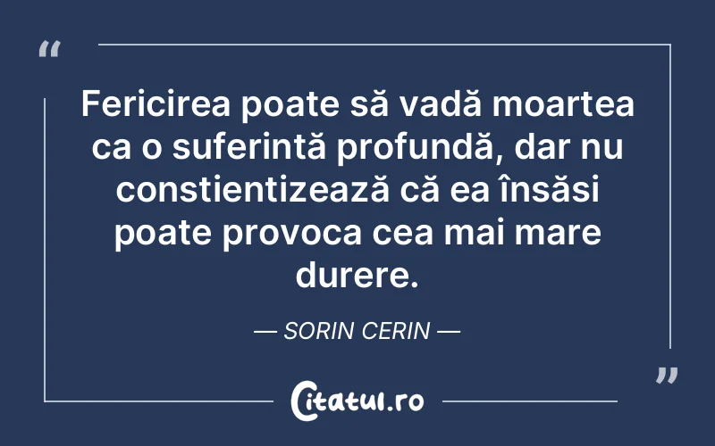 Fericirea poate să vadă moartea ca o suferință profundă, dar nu conștientizează că ea însăși poate provoca cea mai mare durere. Sorin Cerin