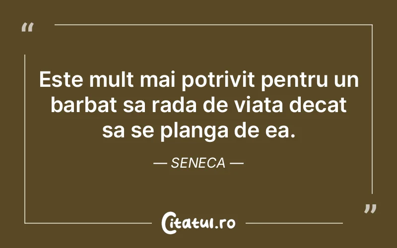 Este mult mai potrivit pentru un barbat sa rada de viata decat sa se planga de ea. Seneca