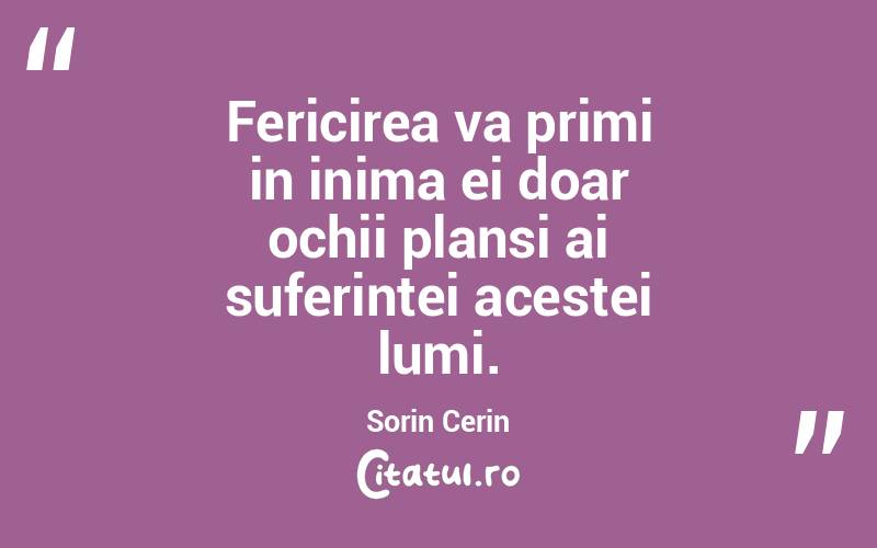 Fericirea va primi in inima ei doar ochii plansi ai suferintei acestei lumi. Sorin Cerin