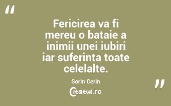 Fericirea va fi mereu o bataie a inimii unei iubiri iar suferinta toate celelalte. Sorin Cerin...
