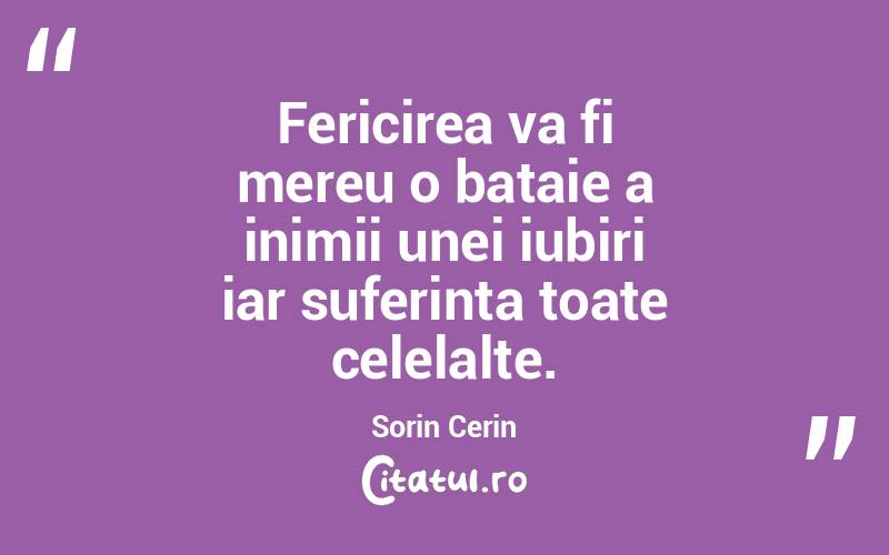 Fericirea va fi mereu o bataie a inimii unei iubiri iar suferinta toate celelalte. Sorin Cerin
