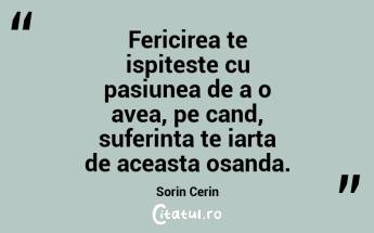 Fericirea te ispiteste cu pasiunea de a o avea, pe cand, suferinta te iarta de aceasta osanda. Sorin Cerin...