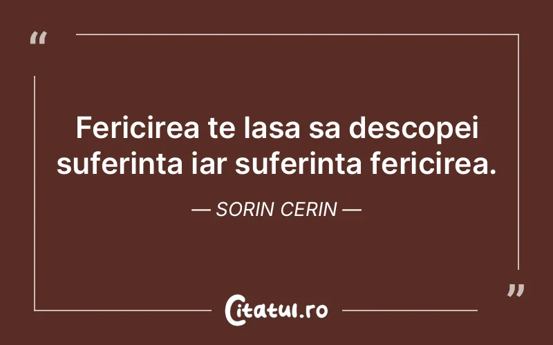 Fericirea te lasa sa descopei suferinta iar suferinta fericirea. Sorin Cerin