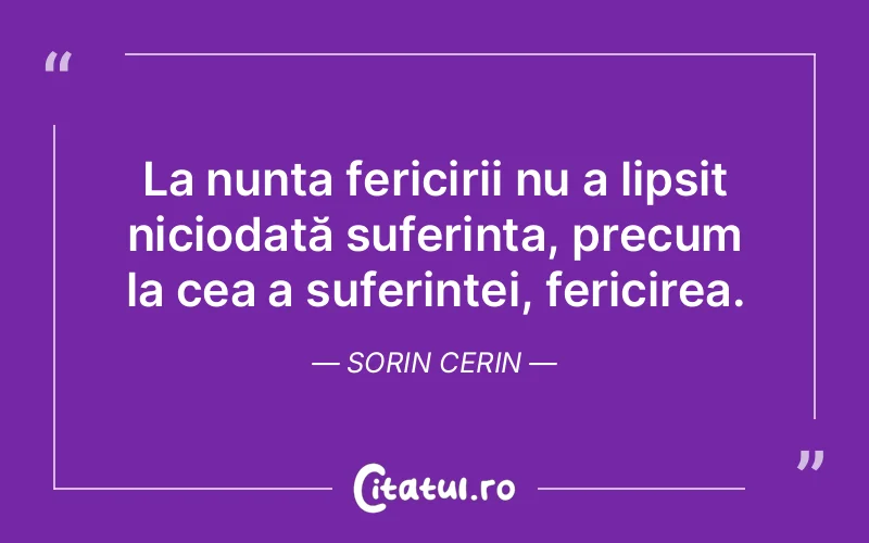 La nunta fericirii nu a lipsit niciodată suferința, precum la cea a suferinței, fericirea. Sorin Cerin