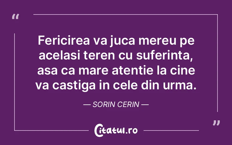 Fericirea va juca mereu pe acelasi teren cu suferinta, asa ca mare atentie la cine va castiga in cele din urma. Sorin Cerin