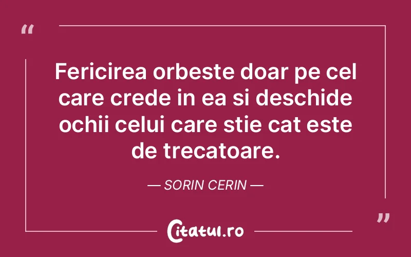 Fericirea orbeste doar pe cel care crede in ea si deschide ochii celui care stie cat este de trecatoare. Sorin Cerin