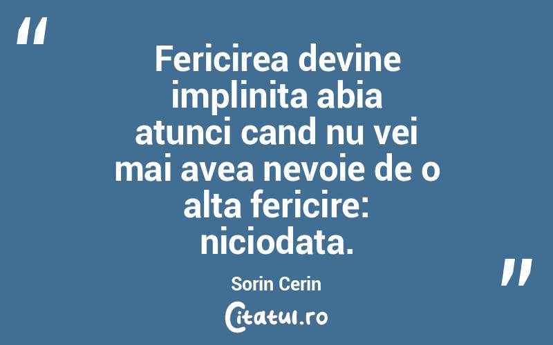 Fericirea devine implinita abia atunci cand nu vei mai avea nevoie de o alta fericire: niciodata. Sorin Cerin