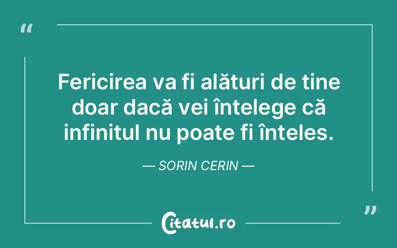 Fericirea va fi alături de tine doar dacă vei înțelege că infinitul nu poate fi înțeles. Sorin Cerin