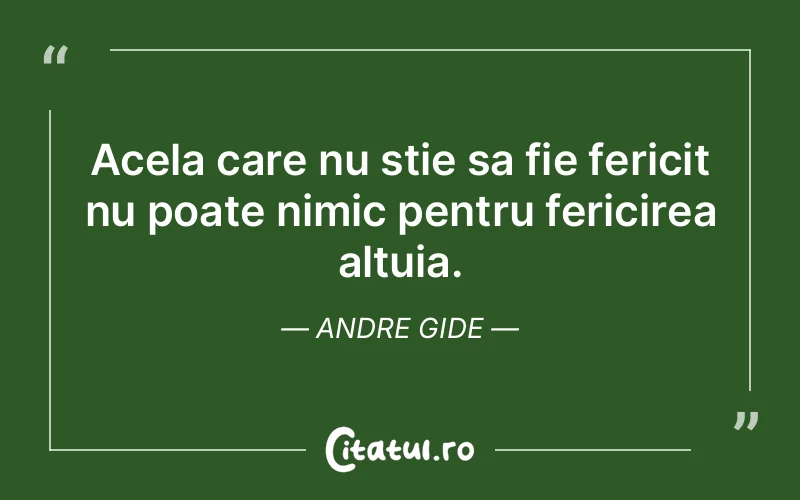 Acela care nu stie sa fie fericit nu poate nimic pentru fericirea altuia. Andre Gide