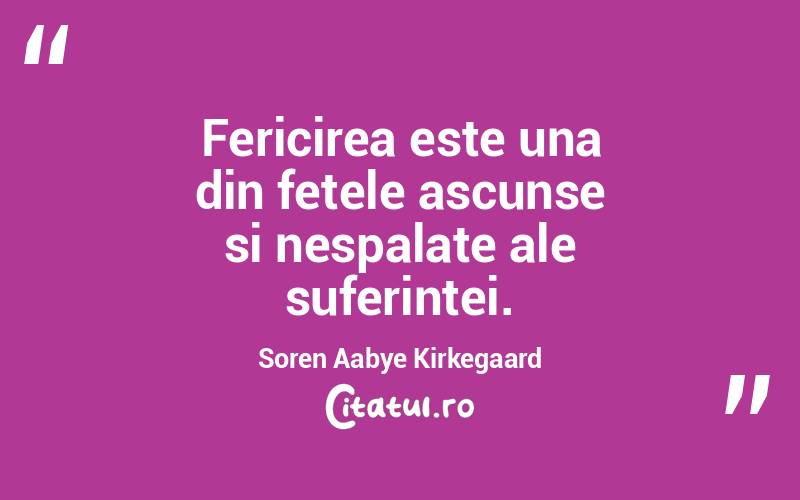 Fericirea este una din fetele ascunse si nespalate ale suferintei. Soren Aabye Kirkegaard