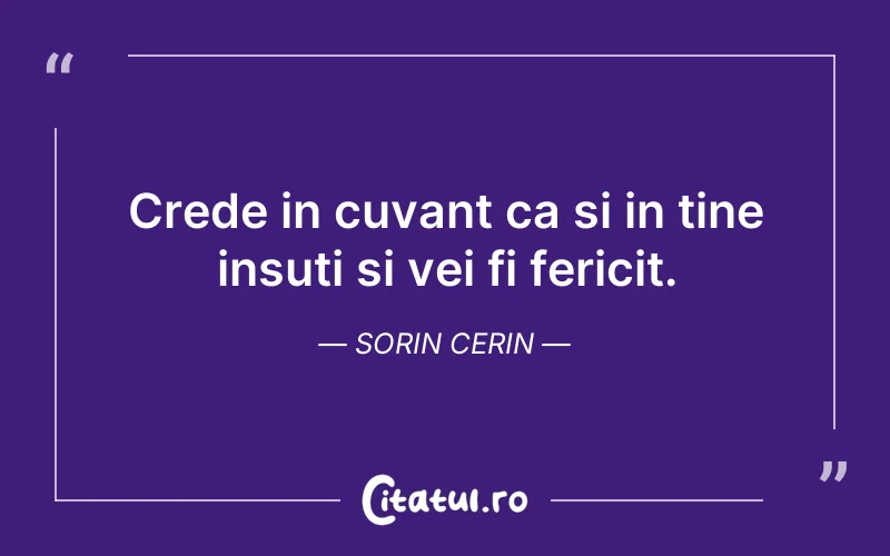 Crede in cuvant ca si in tine insuti si vei fi fericit. Sorin Cerin