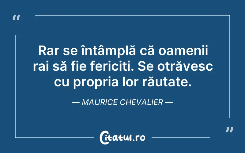 Rar se întâmplă că oamenii rai să fie fericiți. Se otrăvesc cu propria lor răutate. Maurice Chevalier