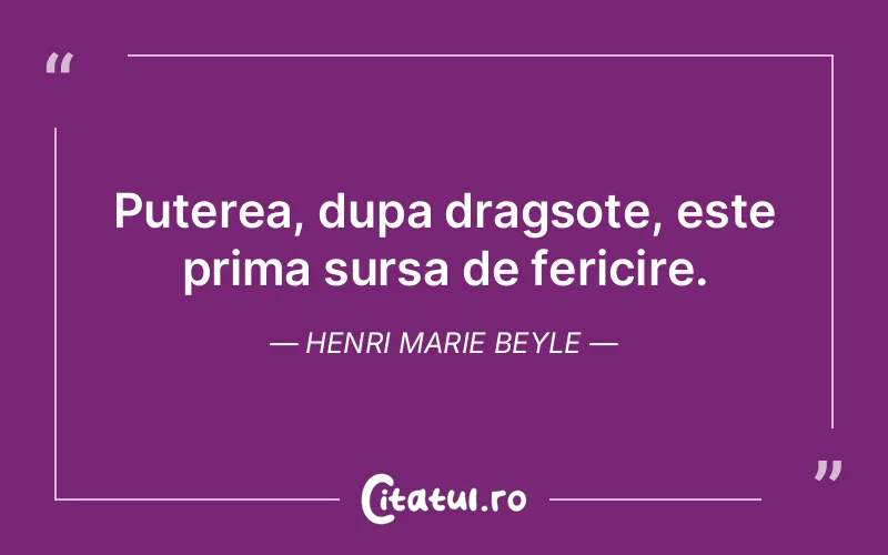 Puterea, dupa dragsote, este prima sursa de fericire. Henri Marie Beyle