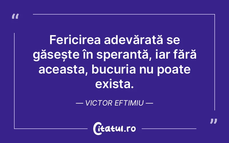Fericirea adevărată se găsește în speranță, iar fără aceasta, bucuria nu poate exista. Victor Eftimiu