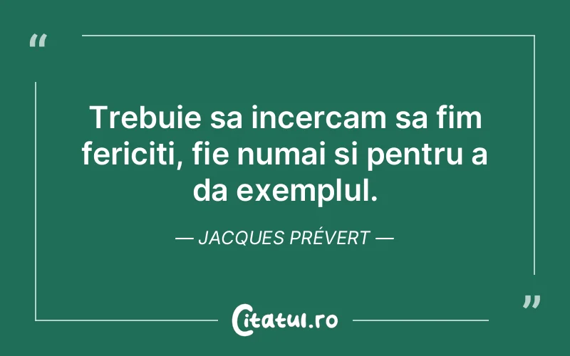 Trebuie sa incercam sa fim fericiti, fie numai si pentru a da exemplul. Jacques Prévert