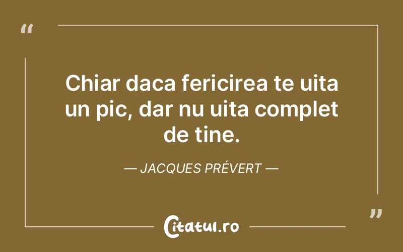 Chiar daca fericirea te uita un pic, dar nu uita complet de tine. Jacques Prévert