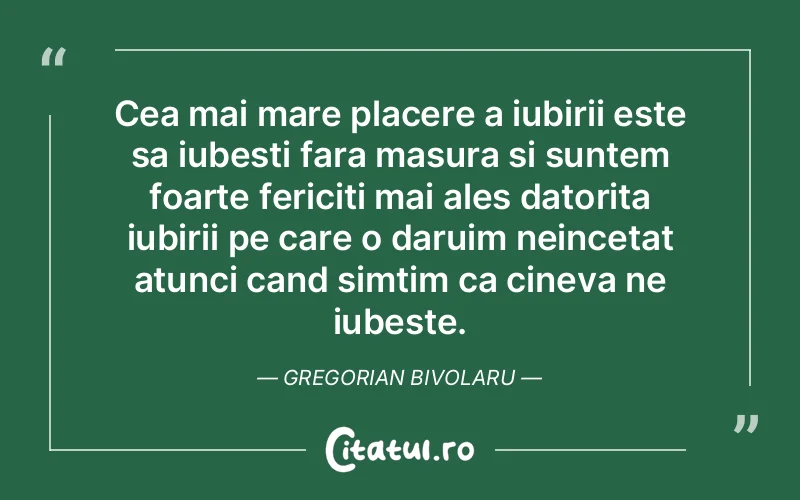 Cea mai mare placere a iubirii este sa iubesti fara masura si suntem foarte fericiti mai ales datorita iubirii pe care o daruim neincetat atunci cand simtim ca cineva ne iubeste. Gregorian Bivolaru
