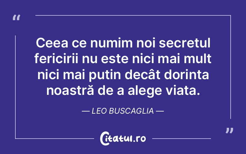 Ceea ce numim noi secretul fericirii nu este nici mai mult nici mai puțin decât dorința noastră de a alege viața. Leo Buscaglia