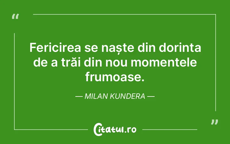 Fericirea se naște din dorința de a trăi din nou momentele frumoase. Milan Kundera